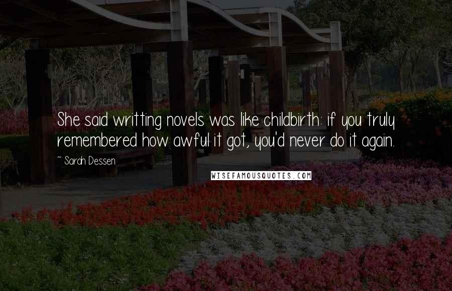 Sarah Dessen Quotes: She said writting novels was like childbirth: if you truly remembered how awful it got, you'd never do it again.