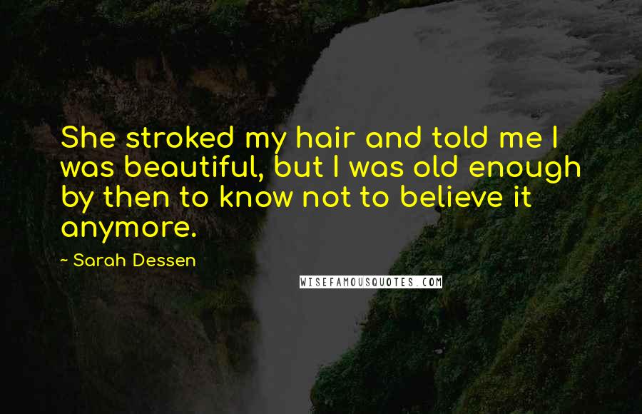 Sarah Dessen Quotes: She stroked my hair and told me I was beautiful, but I was old enough by then to know not to believe it anymore.