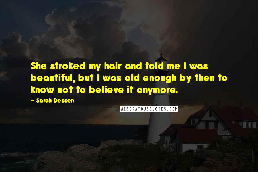 Sarah Dessen Quotes: She stroked my hair and told me I was beautiful, but I was old enough by then to know not to believe it anymore.