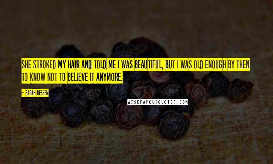 Sarah Dessen Quotes: She stroked my hair and told me I was beautiful, but I was old enough by then to know not to believe it anymore.