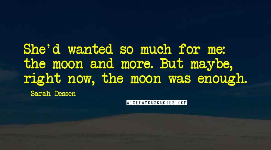 Sarah Dessen Quotes: She'd wanted so much for me: the moon and more. But maybe, right now, the moon was enough.