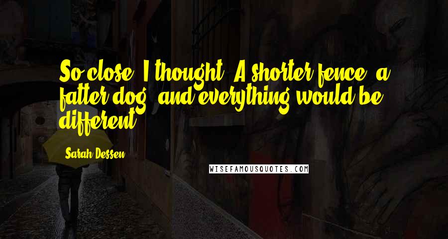 Sarah Dessen Quotes: So close, I thought. A shorter fence, a fatter dog, and everything would be different.