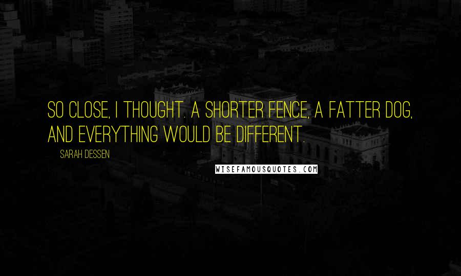 Sarah Dessen Quotes: So close, I thought. A shorter fence, a fatter dog, and everything would be different.