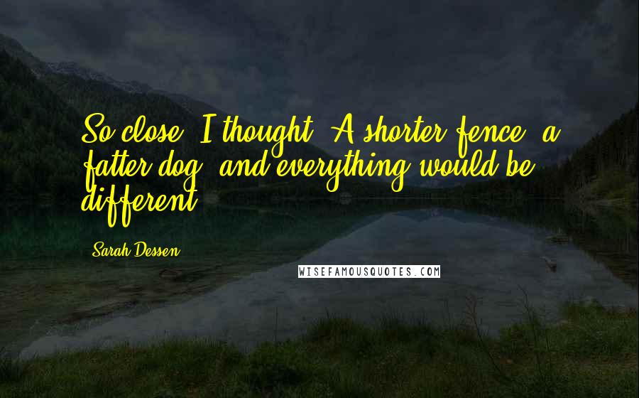 Sarah Dessen Quotes: So close, I thought. A shorter fence, a fatter dog, and everything would be different.