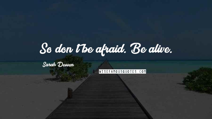 Sarah Dessen Quotes: So don't be afraid. Be alive.