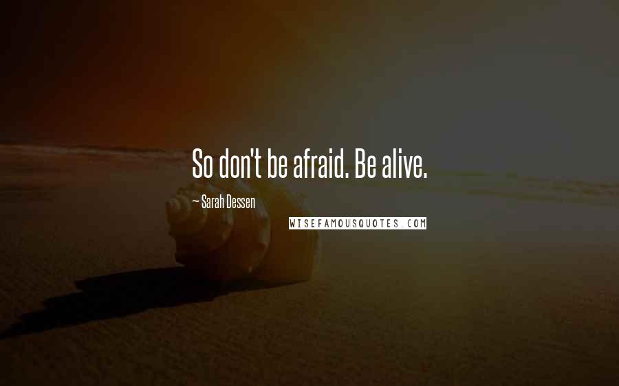 Sarah Dessen Quotes: So don't be afraid. Be alive.