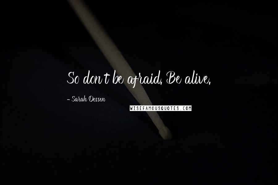 Sarah Dessen Quotes: So don't be afraid. Be alive.