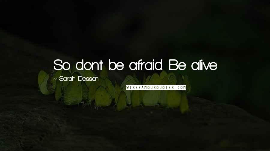 Sarah Dessen Quotes: So don't be afraid. Be alive.