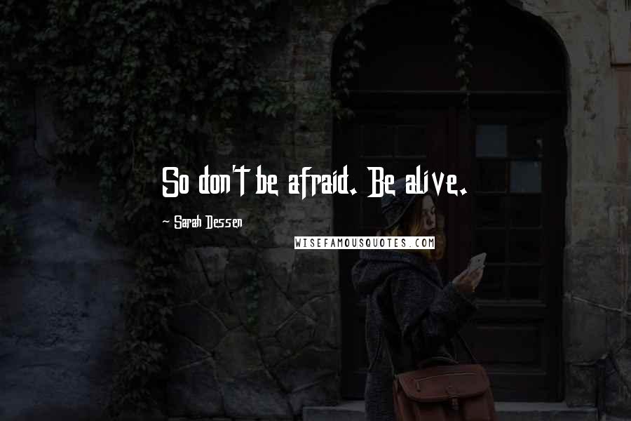 Sarah Dessen Quotes: So don't be afraid. Be alive.