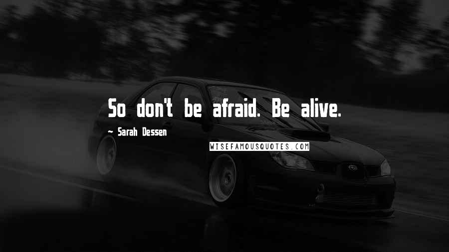 Sarah Dessen Quotes: So don't be afraid. Be alive.