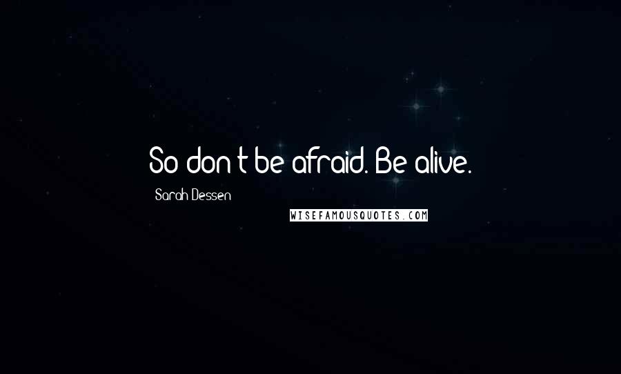 Sarah Dessen Quotes: So don't be afraid. Be alive.