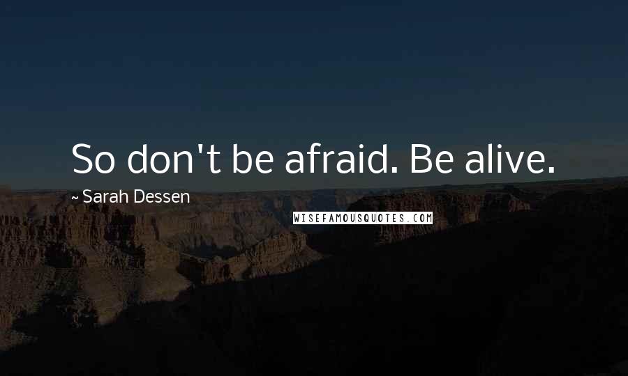 Sarah Dessen Quotes: So don't be afraid. Be alive.