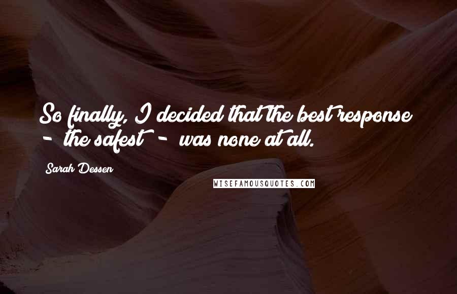 Sarah Dessen Quotes: So finally, I decided that the best response - the safest - was none at all.
