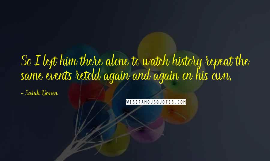 Sarah Dessen Quotes: So I left him there alone to watch history repeat the same events retold again and again on his own.