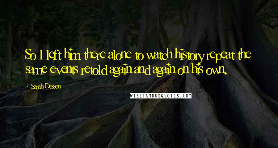 Sarah Dessen Quotes: So I left him there alone to watch history repeat the same events retold again and again on his own.