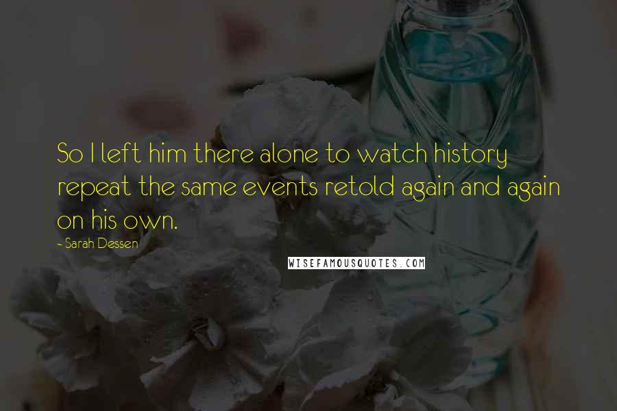 Sarah Dessen Quotes: So I left him there alone to watch history repeat the same events retold again and again on his own.
