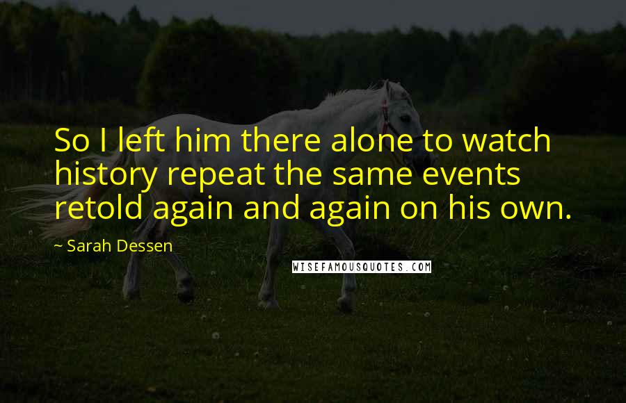 Sarah Dessen Quotes: So I left him there alone to watch history repeat the same events retold again and again on his own.