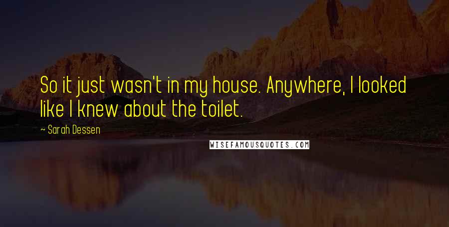 Sarah Dessen Quotes: So it just wasn't in my house. Anywhere, I looked like I knew about the toilet.