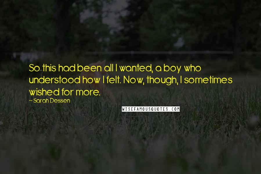 Sarah Dessen Quotes: So this had been all I wanted, a boy who understood how I felt. Now, though, I sometimes wished for more.