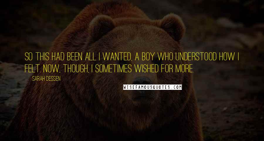 Sarah Dessen Quotes: So this had been all I wanted, a boy who understood how I felt. Now, though, I sometimes wished for more.