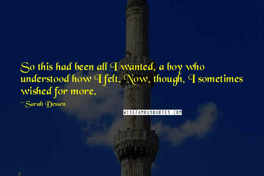 Sarah Dessen Quotes: So this had been all I wanted, a boy who understood how I felt. Now, though, I sometimes wished for more.