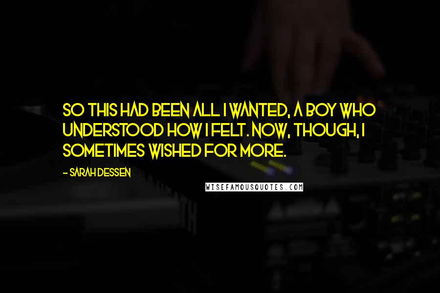 Sarah Dessen Quotes: So this had been all I wanted, a boy who understood how I felt. Now, though, I sometimes wished for more.