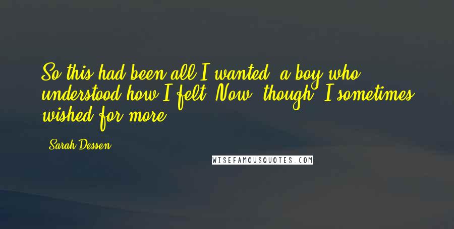 Sarah Dessen Quotes: So this had been all I wanted, a boy who understood how I felt. Now, though, I sometimes wished for more.
