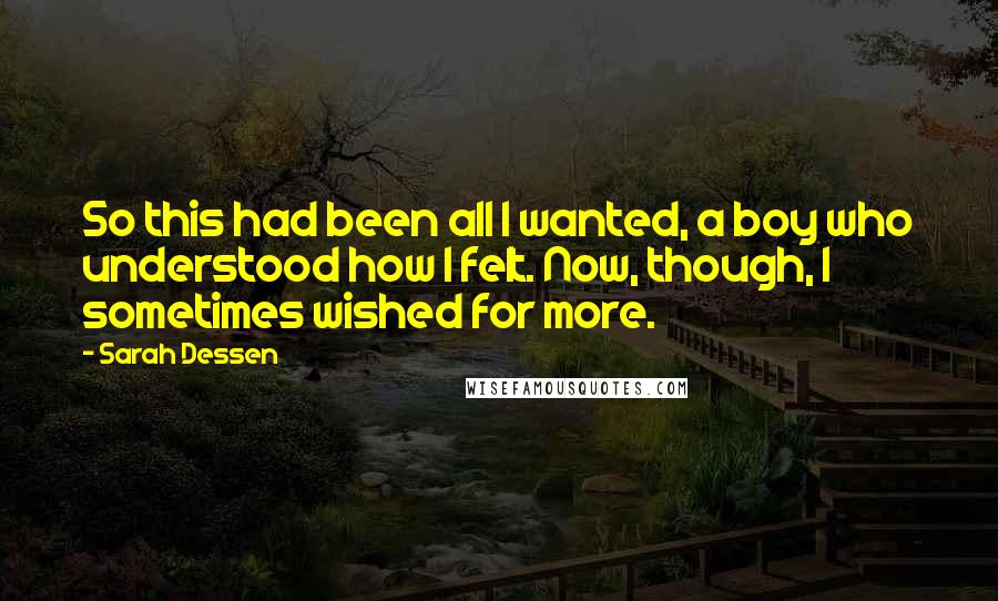 Sarah Dessen Quotes: So this had been all I wanted, a boy who understood how I felt. Now, though, I sometimes wished for more.