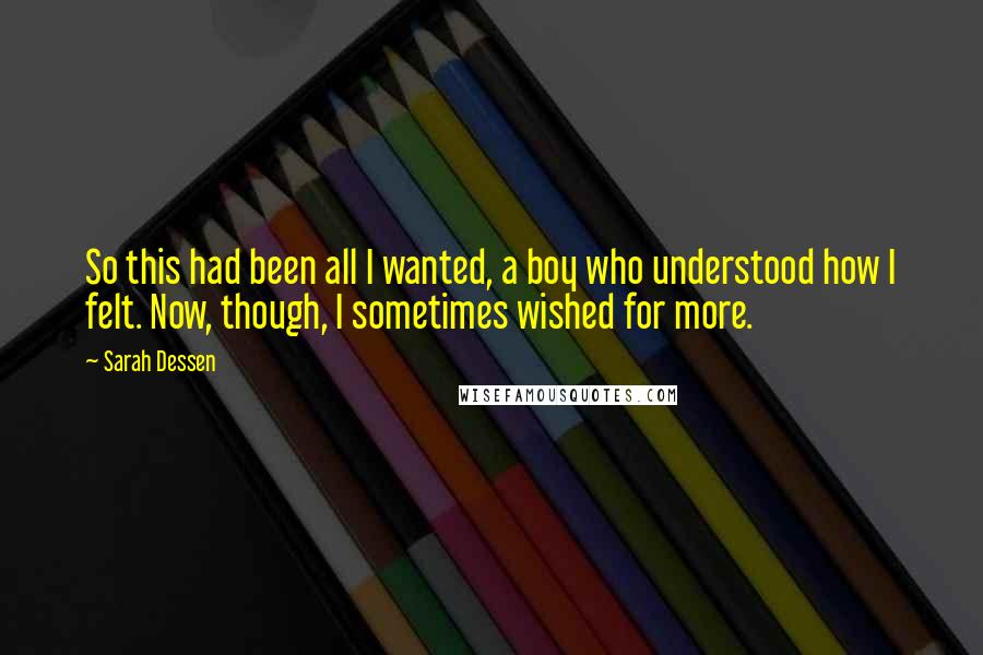 Sarah Dessen Quotes: So this had been all I wanted, a boy who understood how I felt. Now, though, I sometimes wished for more.