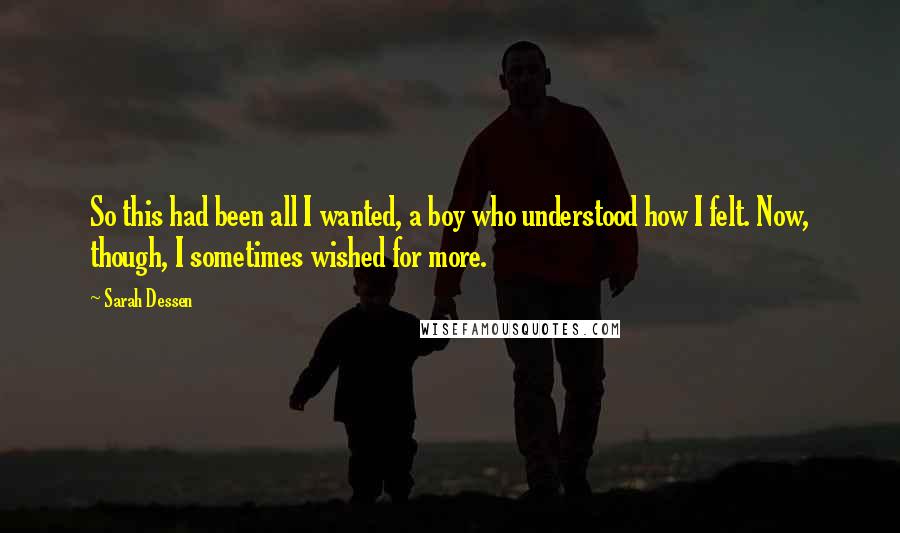 Sarah Dessen Quotes: So this had been all I wanted, a boy who understood how I felt. Now, though, I sometimes wished for more.