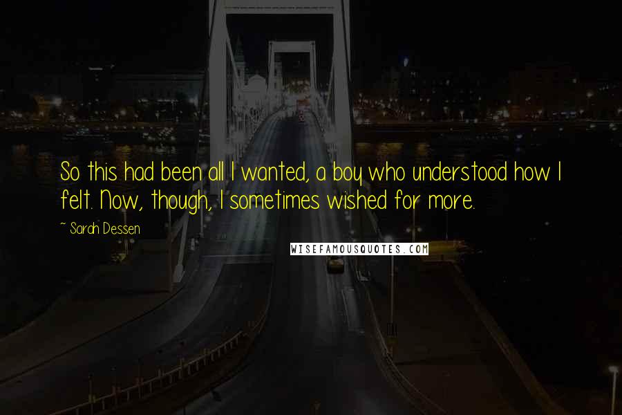 Sarah Dessen Quotes: So this had been all I wanted, a boy who understood how I felt. Now, though, I sometimes wished for more.