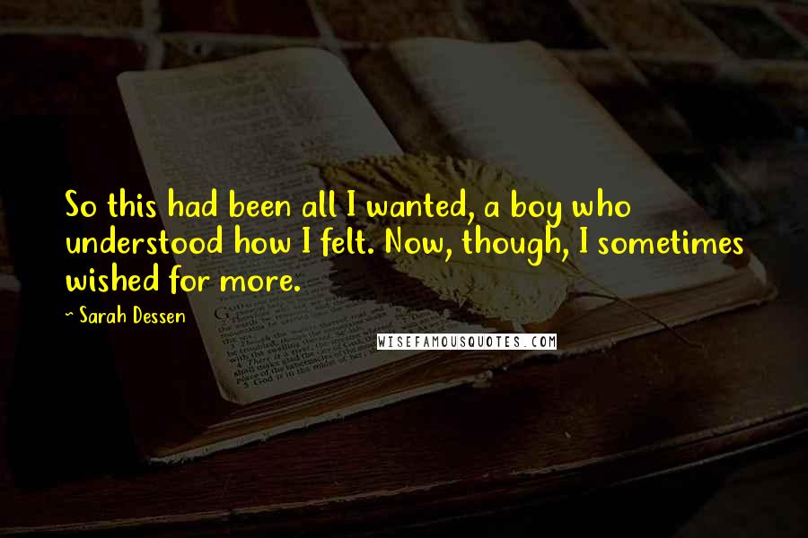 Sarah Dessen Quotes: So this had been all I wanted, a boy who understood how I felt. Now, though, I sometimes wished for more.