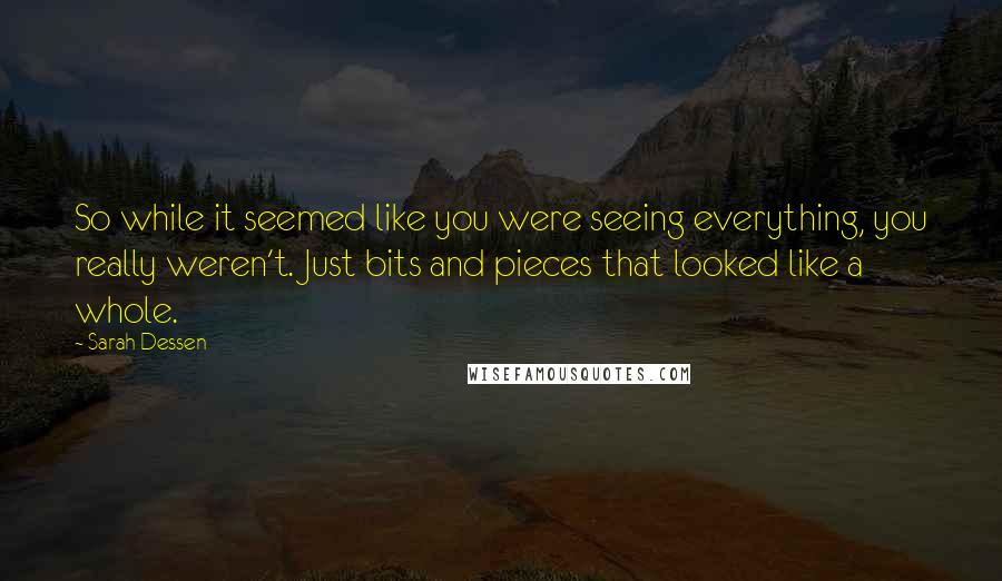 Sarah Dessen Quotes: So while it seemed like you were seeing everything, you really weren't. Just bits and pieces that looked like a whole.