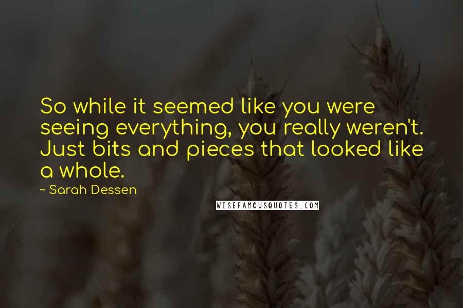 Sarah Dessen Quotes: So while it seemed like you were seeing everything, you really weren't. Just bits and pieces that looked like a whole.