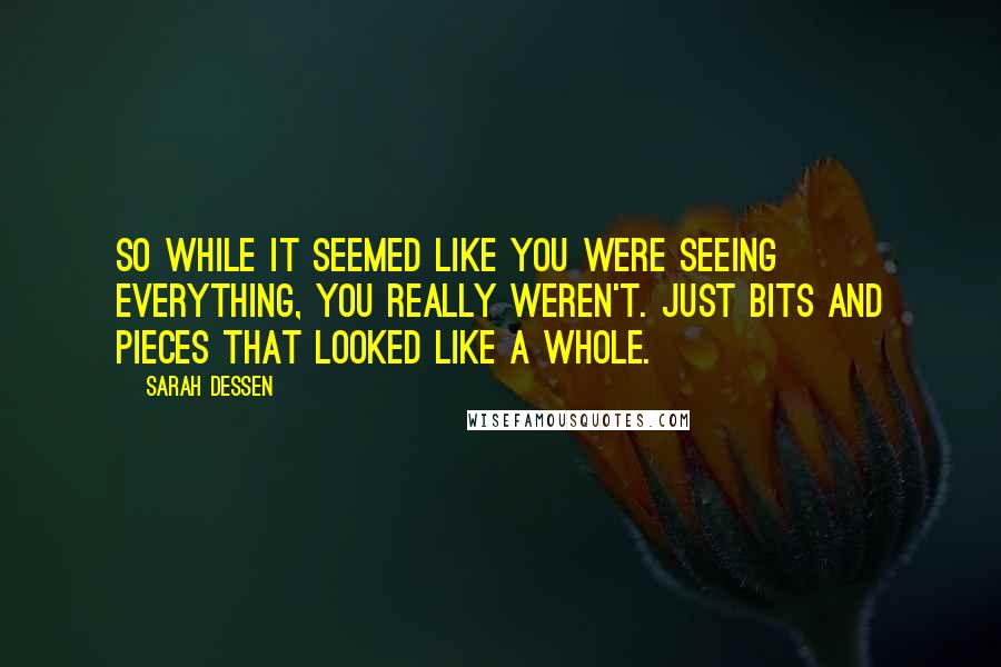 Sarah Dessen Quotes: So while it seemed like you were seeing everything, you really weren't. Just bits and pieces that looked like a whole.