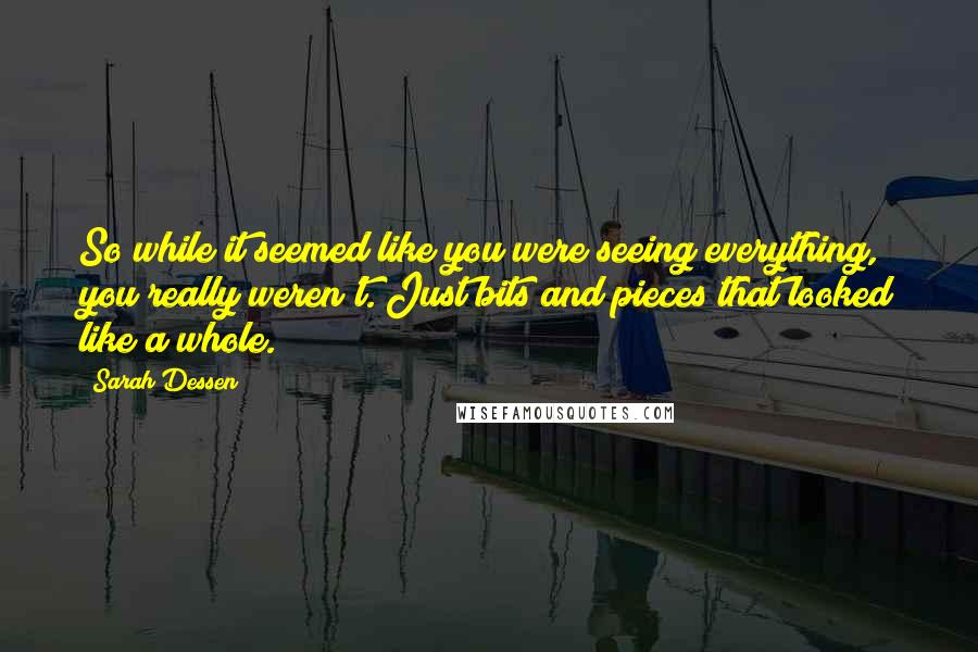 Sarah Dessen Quotes: So while it seemed like you were seeing everything, you really weren't. Just bits and pieces that looked like a whole.