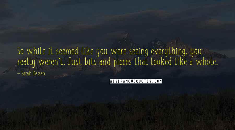 Sarah Dessen Quotes: So while it seemed like you were seeing everything, you really weren't. Just bits and pieces that looked like a whole.