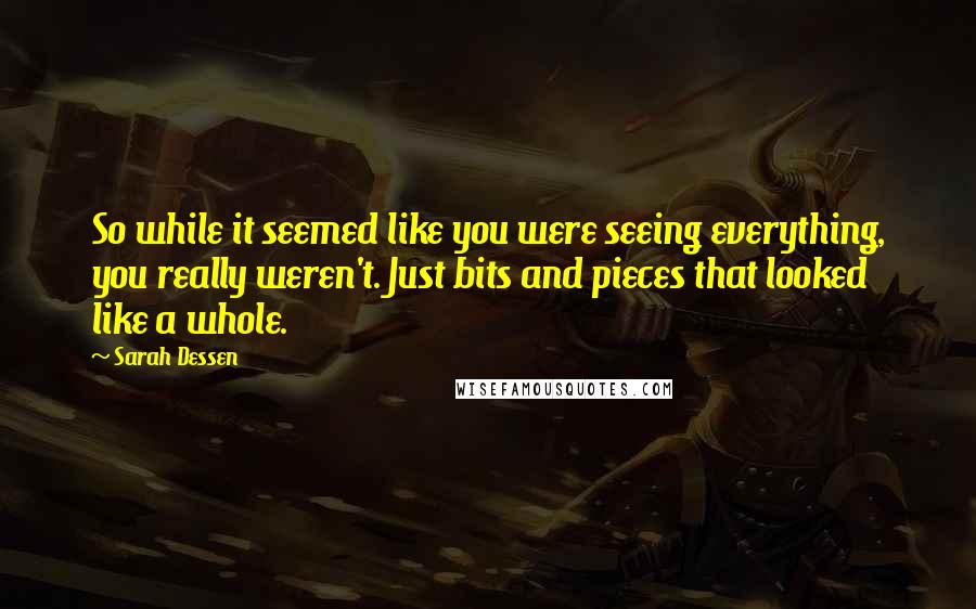 Sarah Dessen Quotes: So while it seemed like you were seeing everything, you really weren't. Just bits and pieces that looked like a whole.