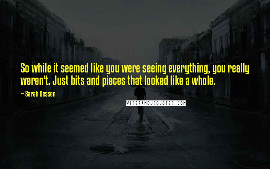 Sarah Dessen Quotes: So while it seemed like you were seeing everything, you really weren't. Just bits and pieces that looked like a whole.