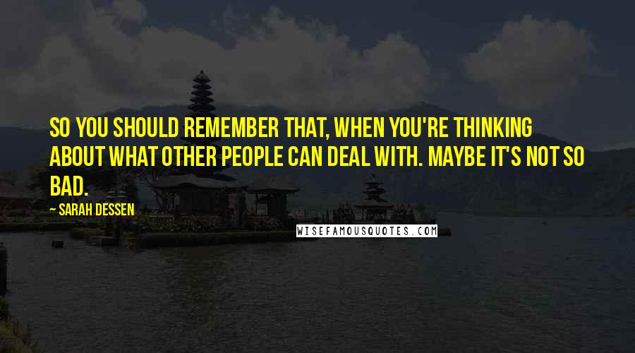 Sarah Dessen Quotes: So you should remember that, when you're thinking about what other people can deal with. Maybe it's not so bad.