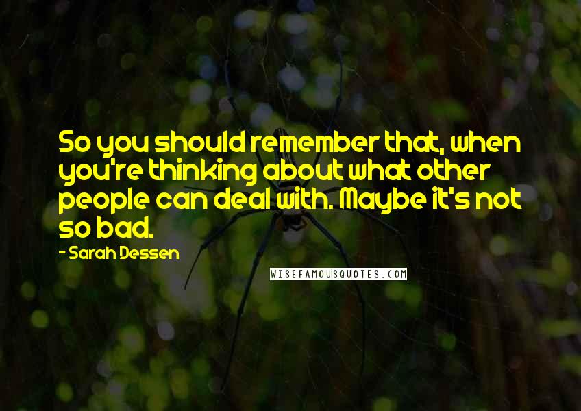 Sarah Dessen Quotes: So you should remember that, when you're thinking about what other people can deal with. Maybe it's not so bad.