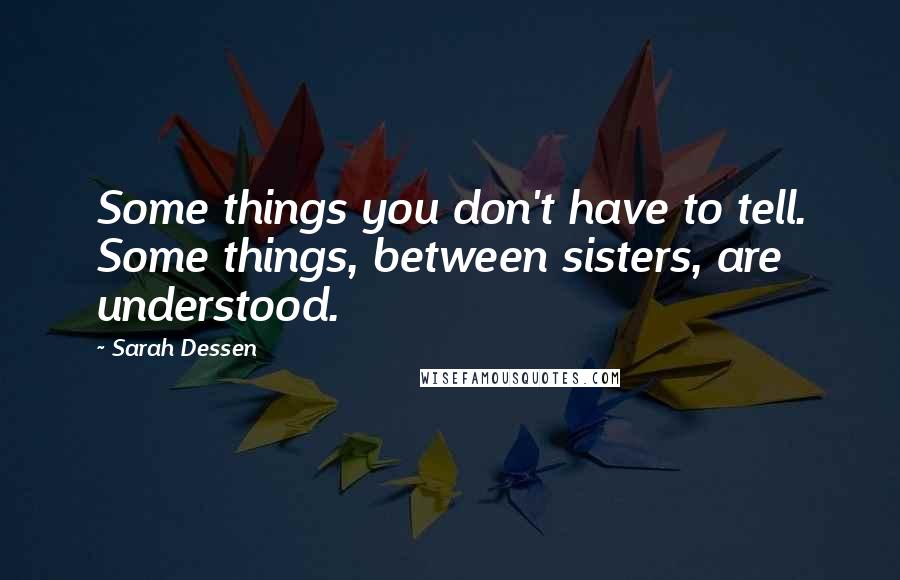 Sarah Dessen Quotes: Some things you don't have to tell. Some things, between sisters, are understood.