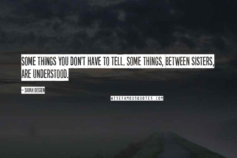 Sarah Dessen Quotes: Some things you don't have to tell. Some things, between sisters, are understood.
