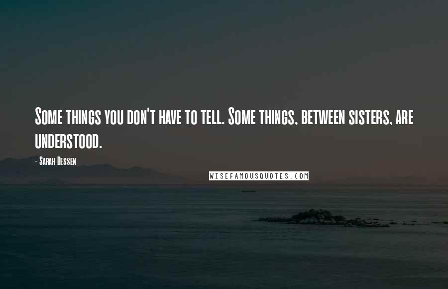 Sarah Dessen Quotes: Some things you don't have to tell. Some things, between sisters, are understood.