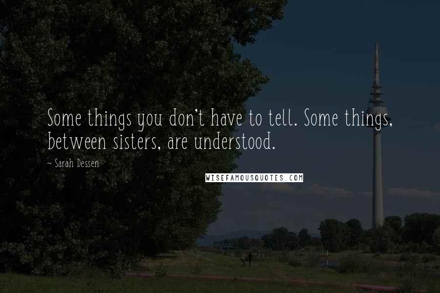 Sarah Dessen Quotes: Some things you don't have to tell. Some things, between sisters, are understood.