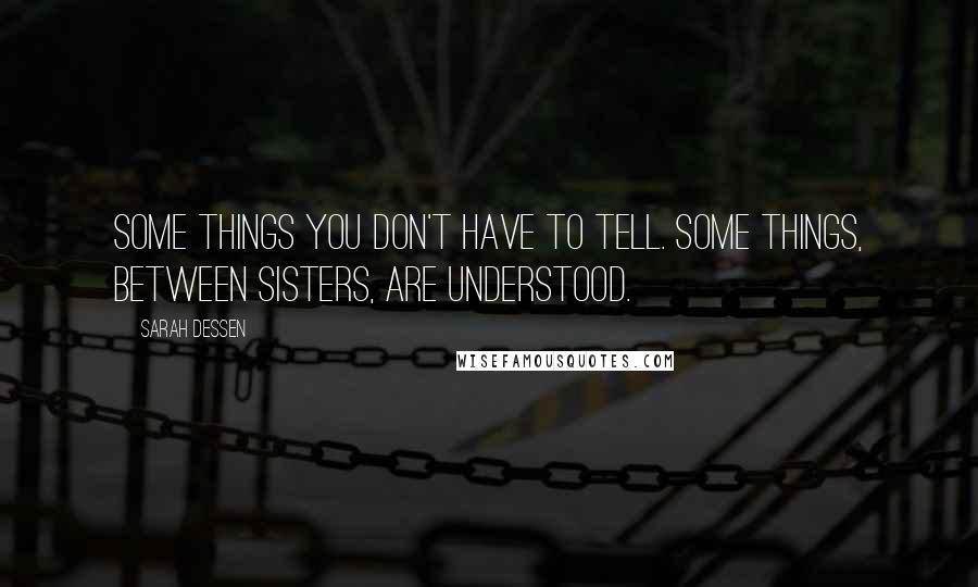 Sarah Dessen Quotes: Some things you don't have to tell. Some things, between sisters, are understood.