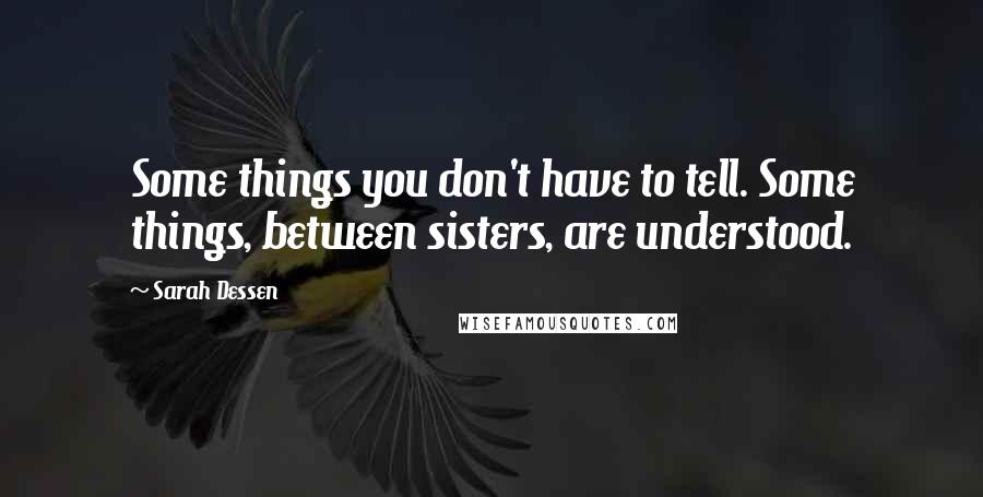 Sarah Dessen Quotes: Some things you don't have to tell. Some things, between sisters, are understood.