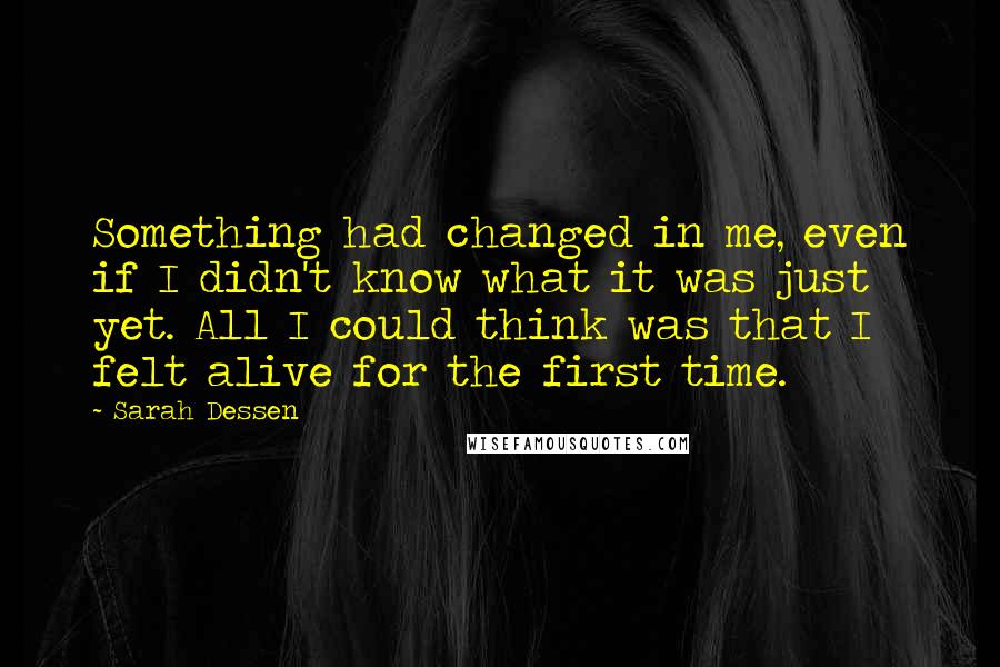 Sarah Dessen Quotes: Something had changed in me, even if I didn't know what it was just yet. All I could think was that I felt alive for the first time.