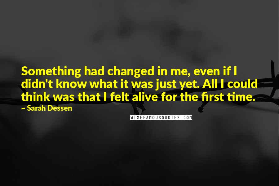 Sarah Dessen Quotes: Something had changed in me, even if I didn't know what it was just yet. All I could think was that I felt alive for the first time.