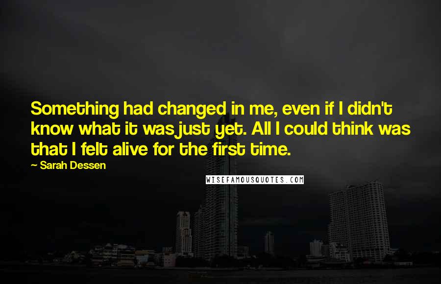Sarah Dessen Quotes: Something had changed in me, even if I didn't know what it was just yet. All I could think was that I felt alive for the first time.